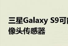 三星Galaxy S9可能配备了每秒1000帧的摄像头传感器