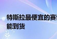 特斯拉最便宜的赛博卡车可能要到2023年才能到货