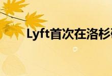 Lyft首次在洛杉矶和旧金山湾区租车