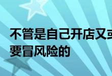 不管是自己开店又或者说开餐饮加盟店都是需要冒风险的