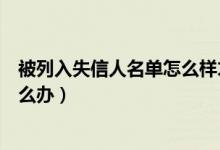 被列入失信人名单怎么样才能消除（被列入失信人名单该怎么办）