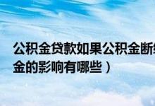 公积金贷款如果公积金断缴怎么办（公积金贷款后断缴公积金的影响有哪些）