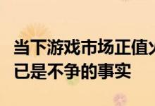 当下游戏市场正值火爆游戏逐渐成为主流行业已是不争的事实