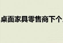 桌面家具零售商下个月替换品将返回高点市场