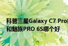 科普三星Galaxy C7 Pro续航好不好及三星Galaxy C7 Pro和魅族PRO 6S哪个好