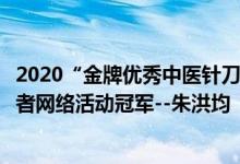 2020“金牌优秀中医针刀疗法世家”华夏国粹文化传承评选者网络活动冠军--朱洪均