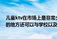 儿童ktv在市场上是非常少见的它主要是为孩子们提供唱歌的地方还可以与学校以及比赛等合作