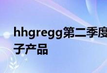 hhgregg第二季度销量下降尤其是消费类电子产品