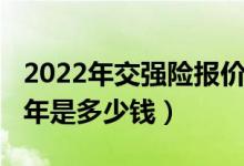 2022年交强险报价多少钱（2022年交强险一年是多少钱）