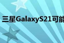 三星GalaxyS21可能提供1.5亿像素的摄像头