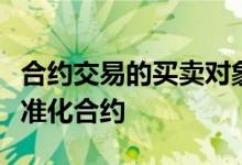 合约交易的买卖对象是由交易所统一制定的标准化合约