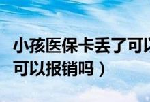 小孩医保卡丢了可以报销吗（医保卡丢失了还可以报销吗）