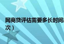 网商贷评估需要多长时间出结果（网商贷一般是多久评估一次）