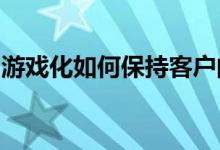 游戏化如何保持客户的参与度忠诚度和回头客