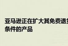 亚马逊正在扩大其免费退货政策 以包括数百万种以前不符合条件的产品