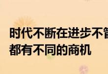 时代不断在进步不管是传统行业还是新兴行业都有不同的商机