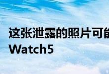 这张泄露的照片可能是我们第一次看到AppleWatch5