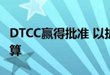 DTCC赢得批准 以扩大新赞助商的固定收益清算