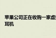 苹果公司正在收购一家虚拟现实公司但不要期望在近期推出耳机