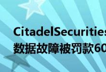 CitadelSecurities Natixis和MUFG因蓝板数据故障被罚款600万美元