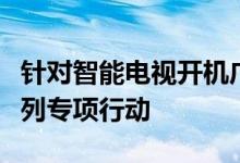 针对智能电视开机广告侵犯消费者权益开展系列专项行动