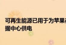 可再生能源已用于为苹果在43个的所有零售商店办公室和数据中心供电