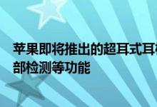 苹果即将推出的超耳式耳机具有自定义均衡器设置头部和颈部检测等功能