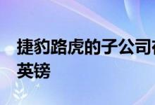 捷豹路虎的子公司在电动汽车生产上投资8亿英镑