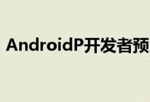 AndroidP开发者预览版最大的5个功能变化