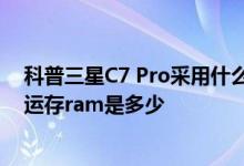 科普三星C7 Pro采用什么CPU及三星C7 Pro的内存容量和运存ram是多少