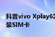 科普vivo Xplay6怎么截图及vivo X9怎么安装SIM卡