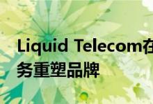 Liquid Telecom在战略重新定位中将南非业务重塑品牌