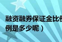 融资融券保证金比例最低（融资融券保证金比例是多少呢）