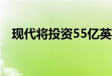 现代将投资55亿英镑用于氢燃料电池技术