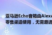 亚马逊Echo音箱由Alexa支持 目前在可以通过线下和线上零售渠道使用，无需邀请