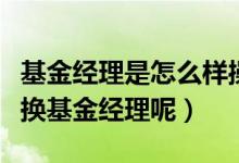 基金经理是怎么样操作基金的（为什么基金会换基金经理呢）