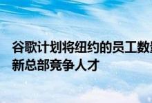 谷歌计划将纽约的员工数量增加一倍 达到14K人与亚马逊的新总部竞争人才