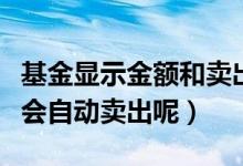 基金显示金额和卖出金额一样吗（为什么基金会自动卖出呢）