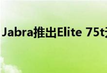 Jabra推出Elite 75t无线耳塞的免费降噪更新