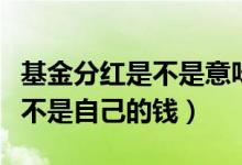 基金分红是不是意味着股市下跌（基金分红是不是自己的钱）