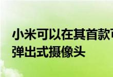 小米可以在其首款可折叠智能手机中实现5个弹出式摄像头