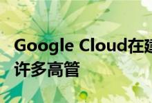 Google Cloud在建立行业垂直重点时增加了许多高管