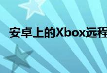 安卓上的Xbox远程播放现已向所有人开放