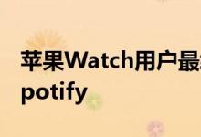 苹果Watch用户最终无需手机即可流式传输Spotify