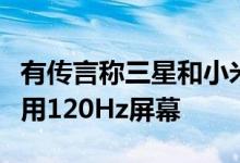 有传言称三星和小米将在即将推出的设备上使用120Hz屏幕