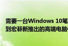 需要一台Windows 10笔记本电脑吗 花上5,000美元就能买到宏碁新推出的高端电脑ConceptD 9