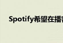 Spotify希望在播客期间放置应用内广告