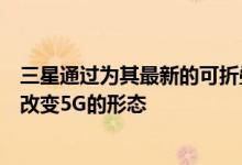 三星通过为其最新的可折叠设备带来下一代性能和连接性来改变5G的形态