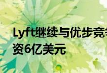 Lyft继续与优步竞争 以75亿美元的估值再融资6亿美元