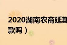 2020湖南农商延期还款（农商贷款能延期还款吗）